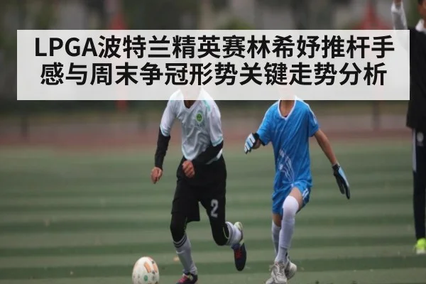 LPGA波特兰精英赛林希妤推杆手感与周末争冠形势关键走势分析 - NG28
