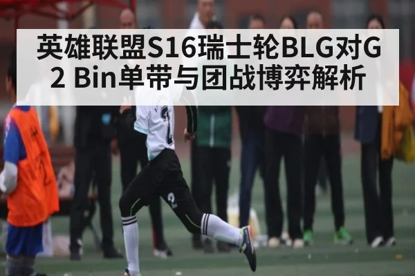 英雄联盟S16瑞士轮BLG对G2 Bin单带与团战博弈解析 - NG28