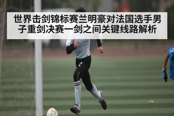 世界击剑锦标赛兰明豪对法国选手男子重剑决赛一剑之间关键线路解析 - NG28