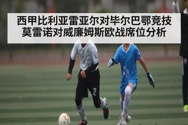 西甲比利亚雷亚尔对毕尔巴鄂竞技莫雷诺对威廉姆斯欧战席位分析 - NG28