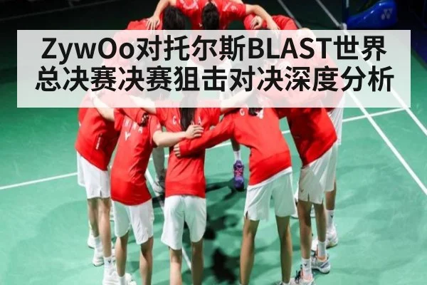 ZywOo对托尔斯BLAST世界总决赛决赛狙击对决深度分析 - NG28
