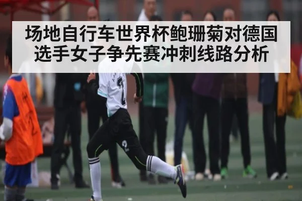 场地自行车世界杯鲍珊菊对德国选手女子争先赛冲刺线路分析 - NG28