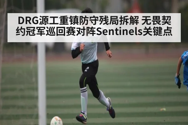 DRG源工重镇防守残局拆解 无畏契约冠军巡回赛对阵Sentinels关键点 - NG28